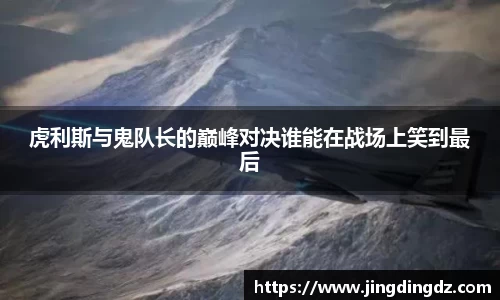 虎利斯与鬼队长的巅峰对决谁能在战场上笑到最后