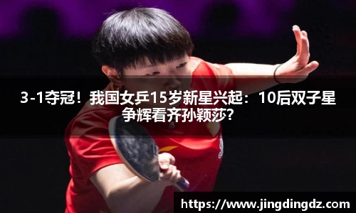 3-1夺冠！我国女乒15岁新星兴起：10后双子星争辉看齐孙颖莎？