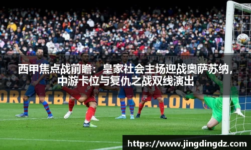 西甲焦点战前瞻：皇家社会主场迎战奥萨苏纳，中游卡位与复仇之战双线演出