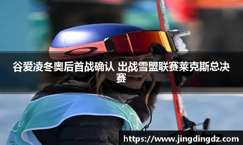 谷爱凌冬奥后首战确认 出战雪盟联赛莱克斯总决赛